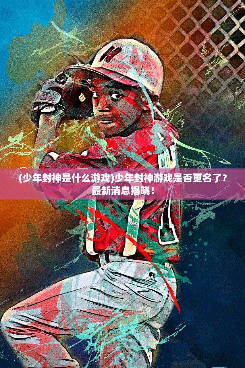 (少年封神是什么游戏)少年封神游戏是否更名了？最新消息揭晓！