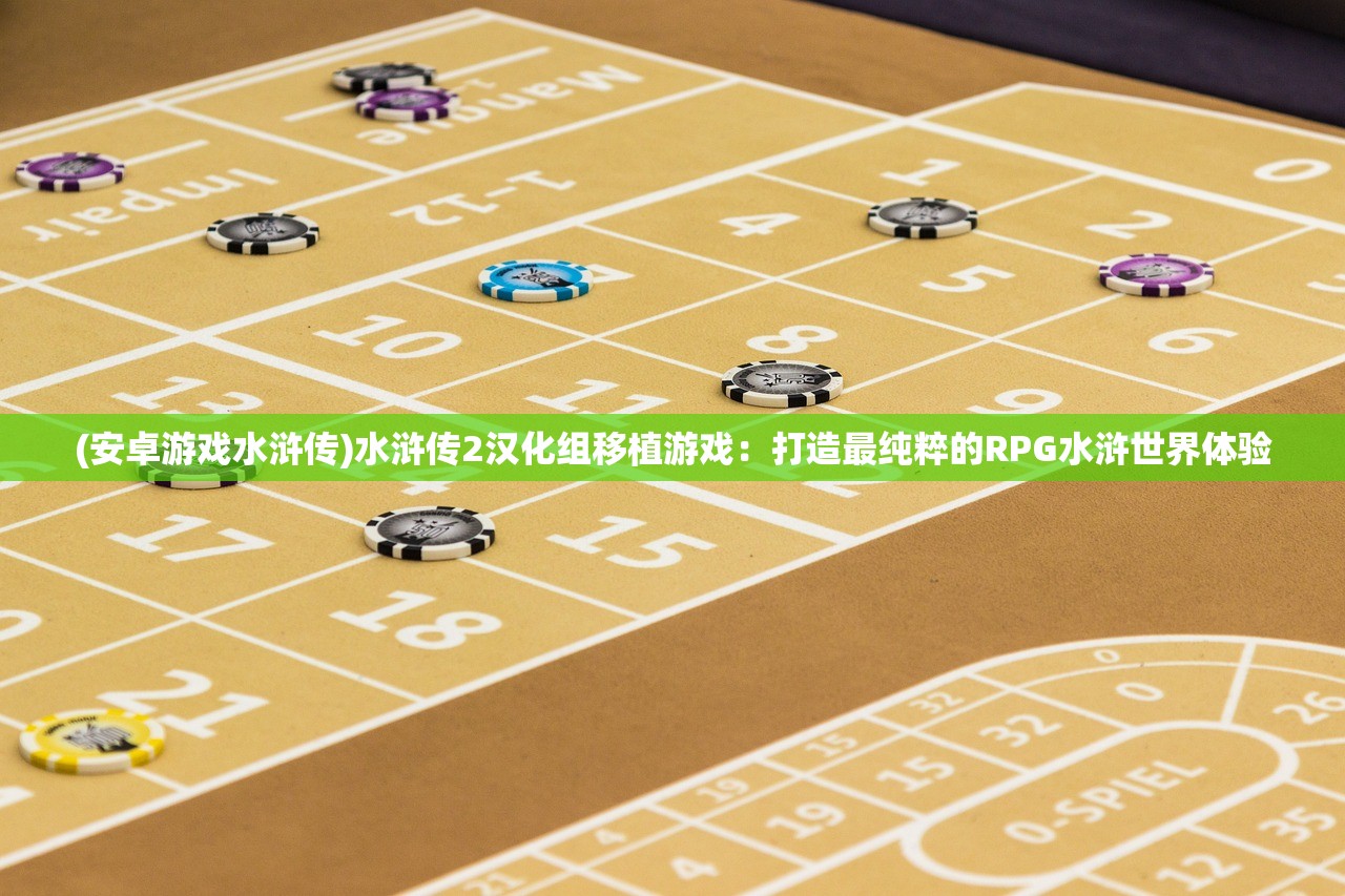 (安卓游戏水浒传)水浒传2汉化组移植游戏：打造最纯粹的RPG水浒世界体验