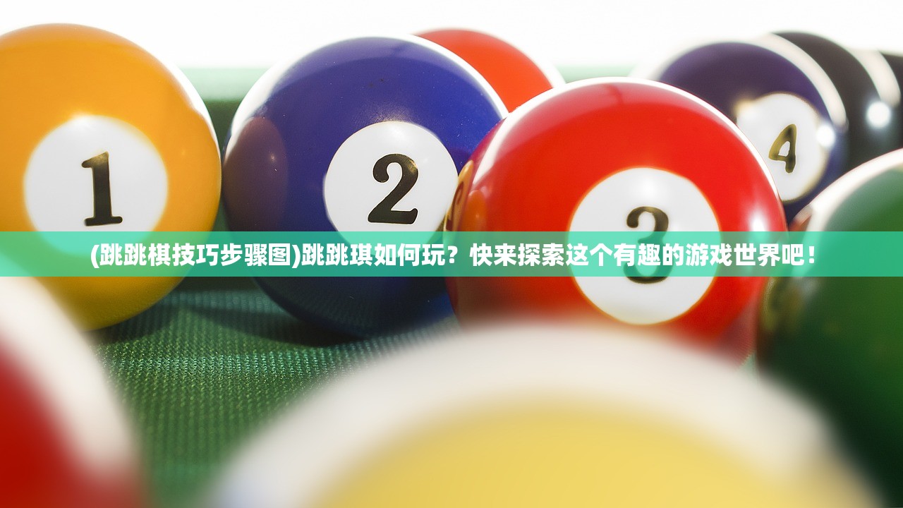 (跳跳棋技巧步骤图)跳跳琪如何玩？快来探索这个有趣的游戏世界吧！