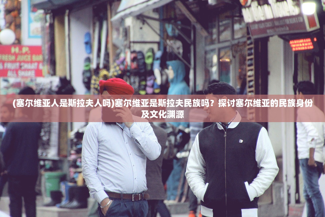 (塞尔维亚人是斯拉夫人吗)塞尔维亚是斯拉夫民族吗？探讨塞尔维亚的民族身份及文化渊源