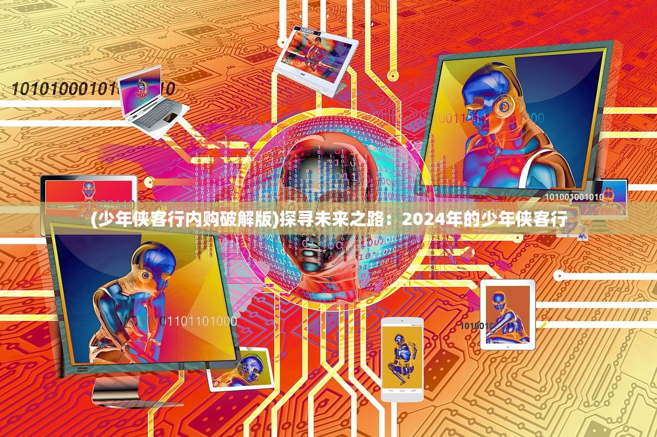 (少年侠客行内购破解版)探寻未来之路：2024年的少年侠客行