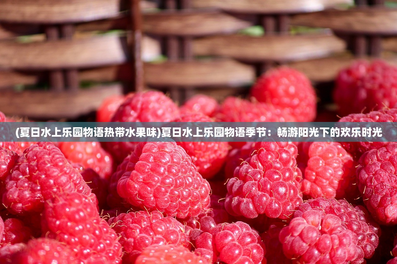 (夏日水上乐园物语热带水果味)夏日水上乐园物语季节：畅游阳光下的欢乐时光