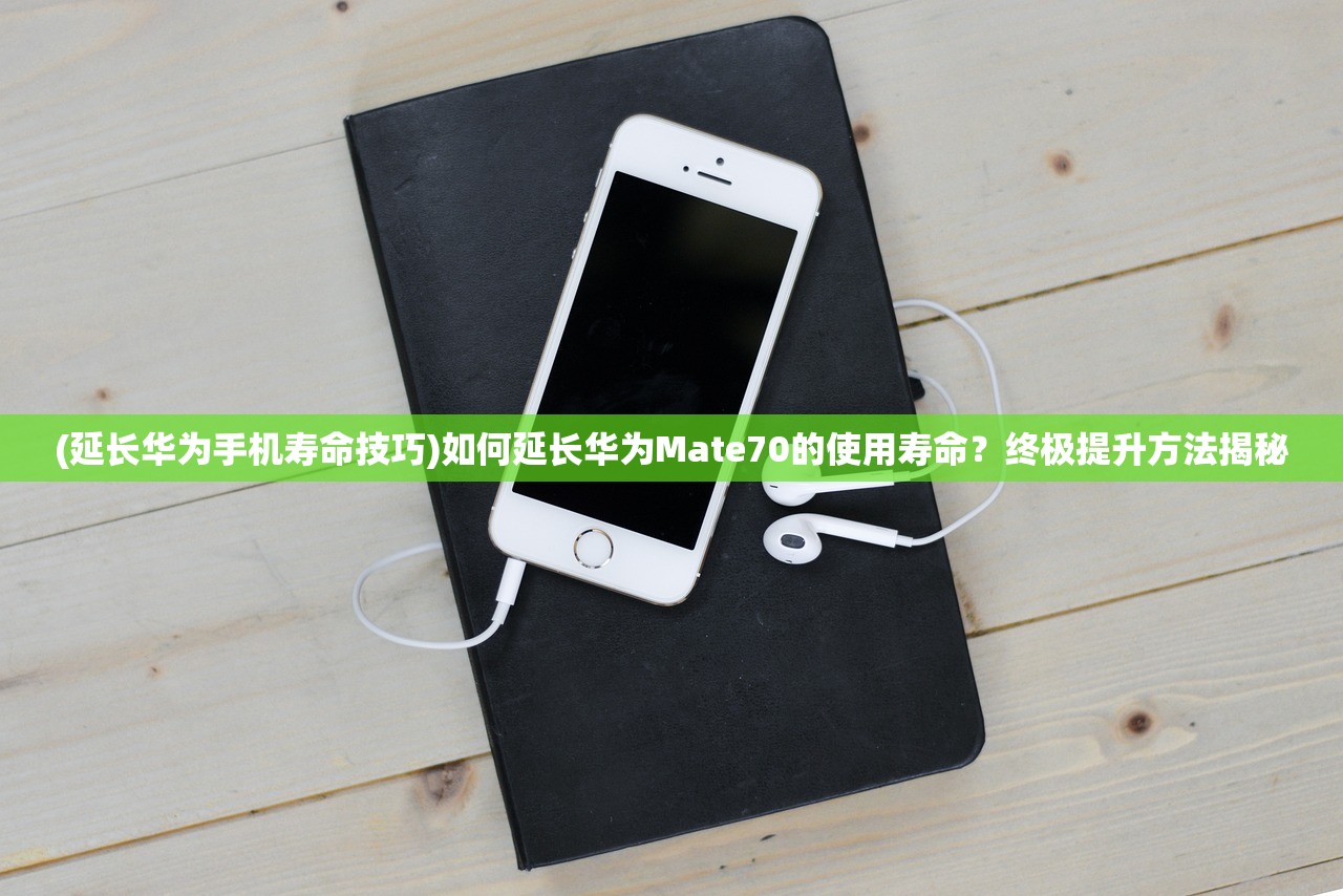 (延长华为手机寿命技巧)如何延长华为Mate70的使用寿命？终极提升方法揭秘