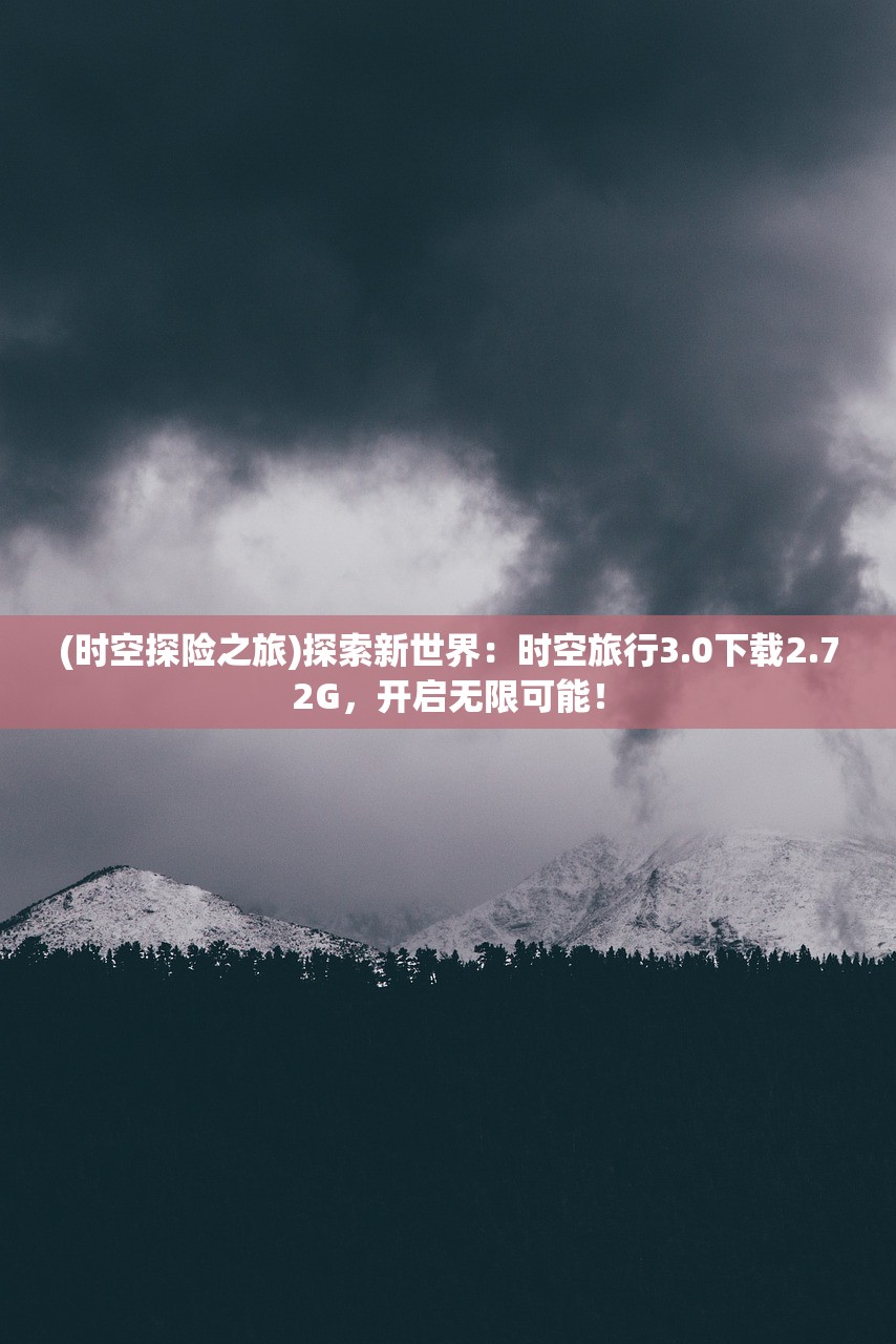 (时空探险之旅)探索新世界：时空旅行3.0下载2.72G，开启无限可能！