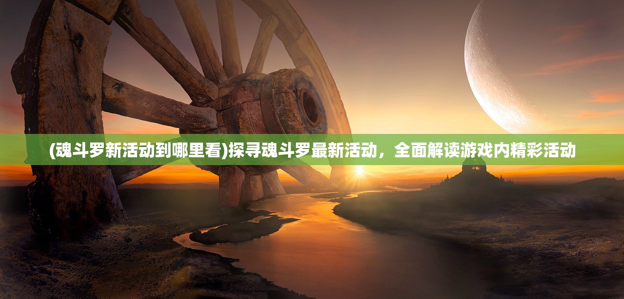 (魂斗罗新活动到哪里看)探寻魂斗罗最新活动，全面解读游戏内精彩活动