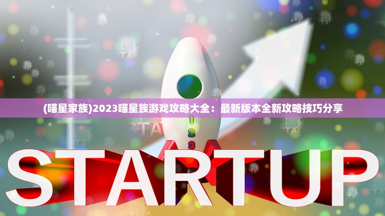 (喵星家族)2023喵星族游戏攻略大全：最新版本全新攻略技巧分享