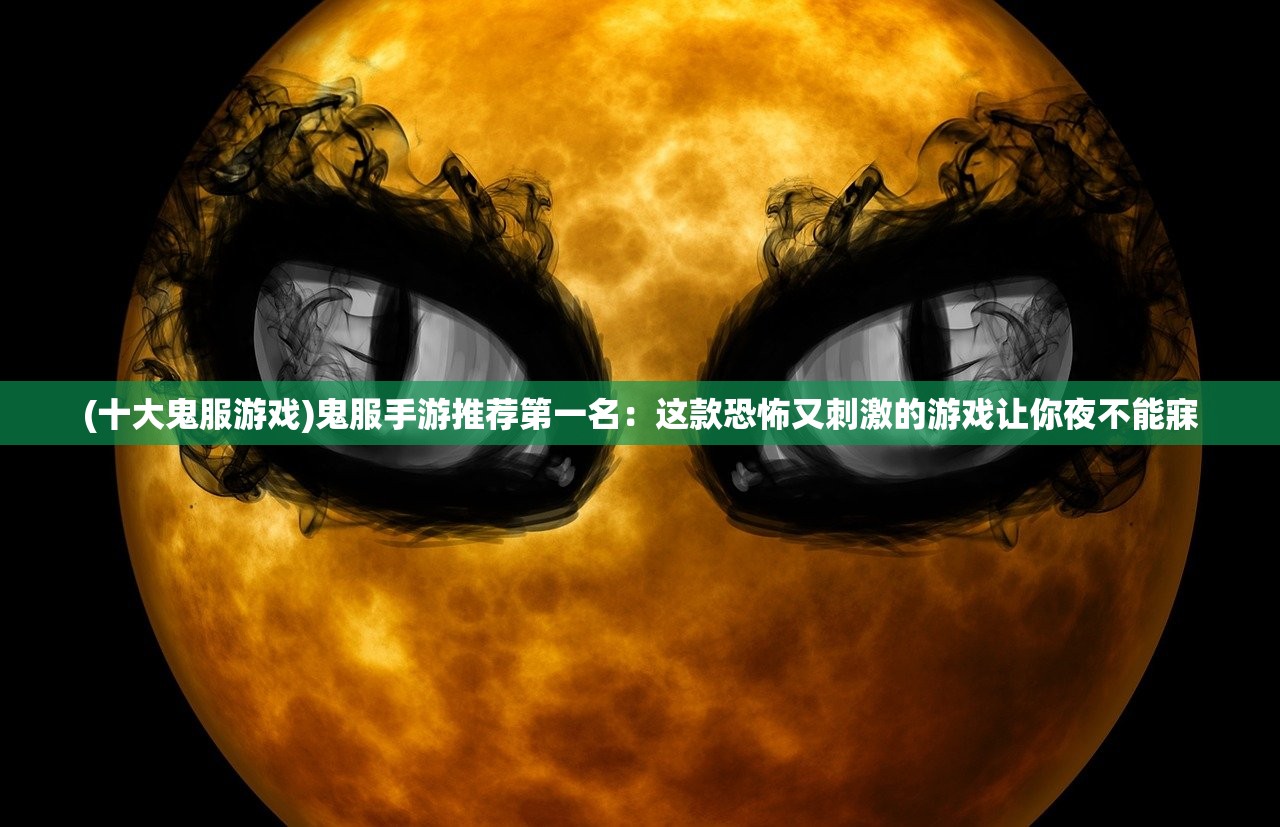 (十大鬼服游戏)鬼服手游推荐第一名：这款恐怖又刺激的游戏让你夜不能寐