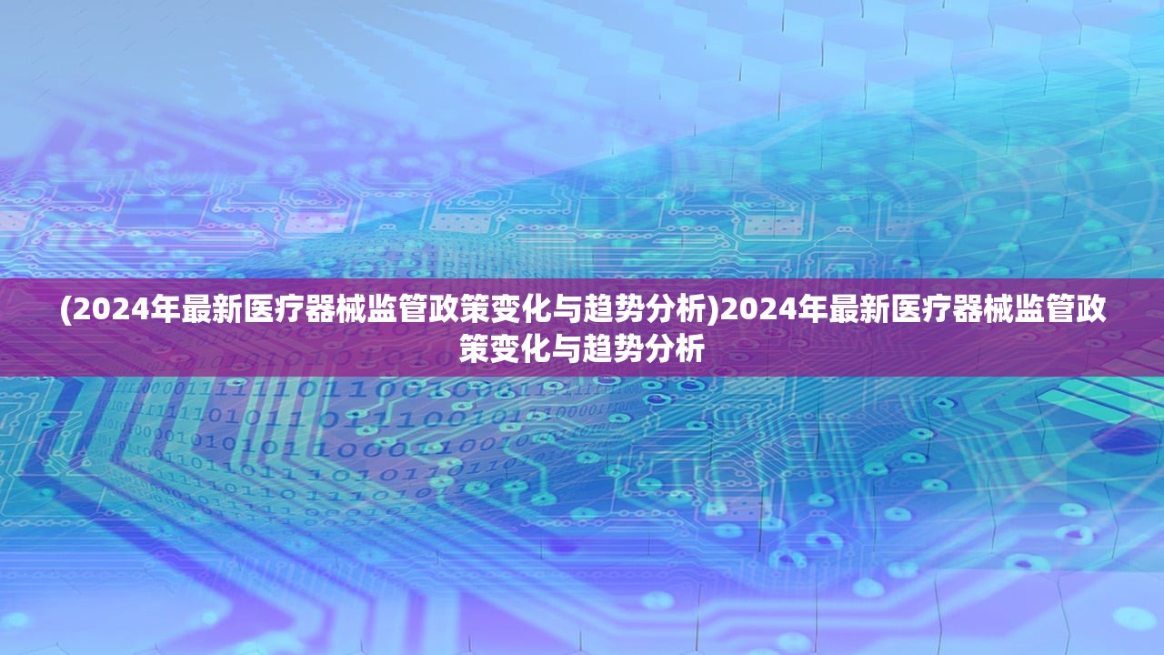 (2024年最新医疗器械监管政策变化与趋势分析)2024年最新医疗器械监管政策变化与趋势分析