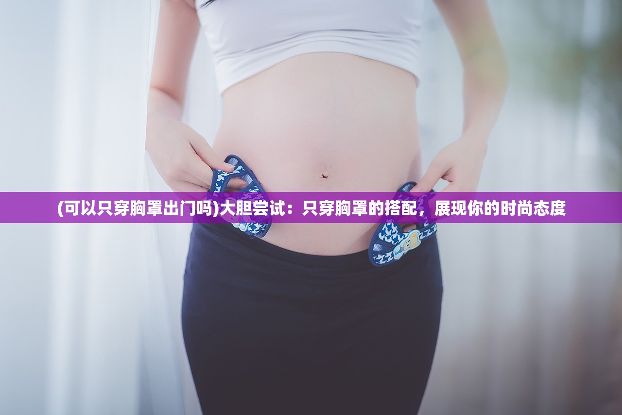 (可以只穿胸罩出门吗)大胆尝试：只穿胸罩的搭配，展现你的时尚态度