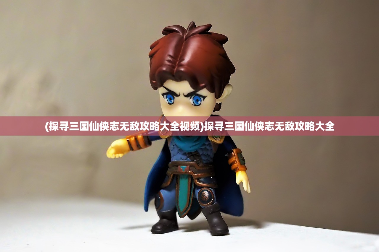 (探寻三国仙侠志无敌攻略大全视频)探寻三国仙侠志无敌攻略大全