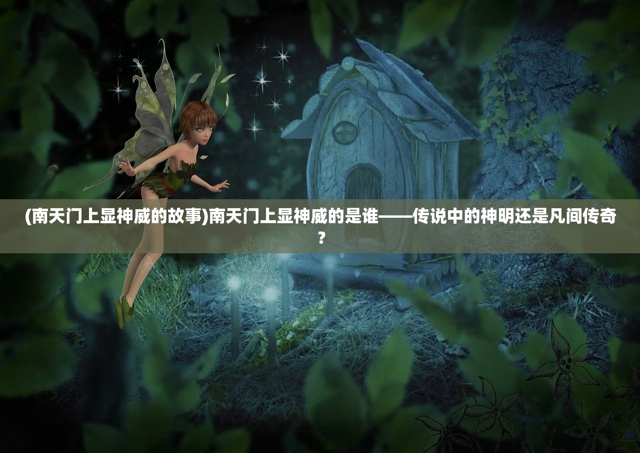 (南天门上显神威的故事)南天门上显神威的是谁——传说中的神明还是凡间传奇？