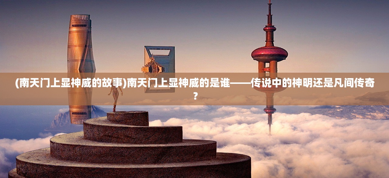 (南天门上显神威的故事)南天门上显神威的是谁——传说中的神明还是凡间传奇？