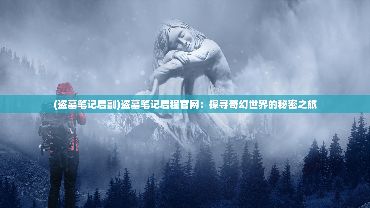(盗墓笔记启副)盗墓笔记启程官网：探寻奇幻世界的秘密之旅