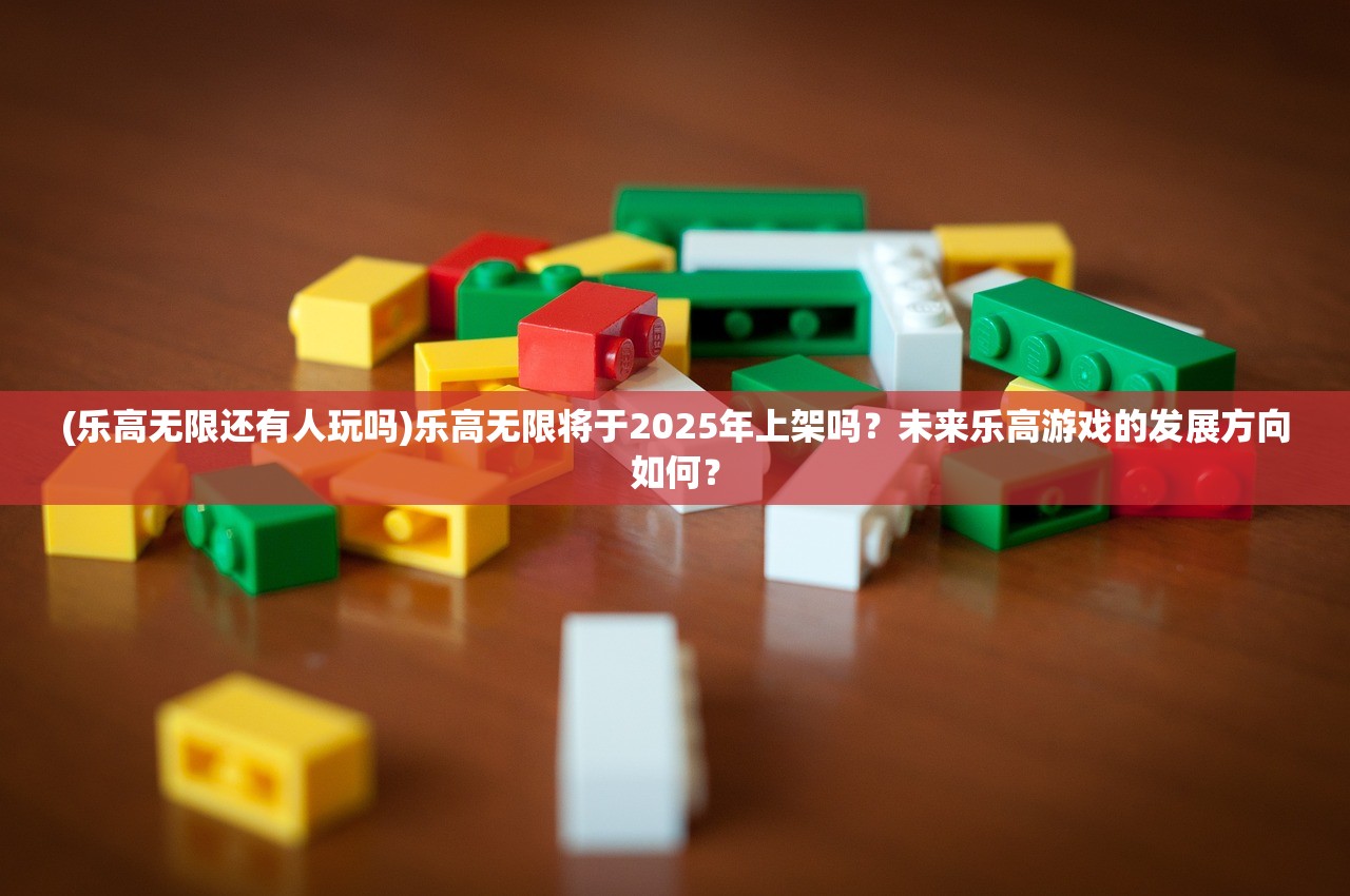 (乐高无限还有人玩吗)乐高无限将于2025年上架吗？未来乐高游戏的发展方向如何？
