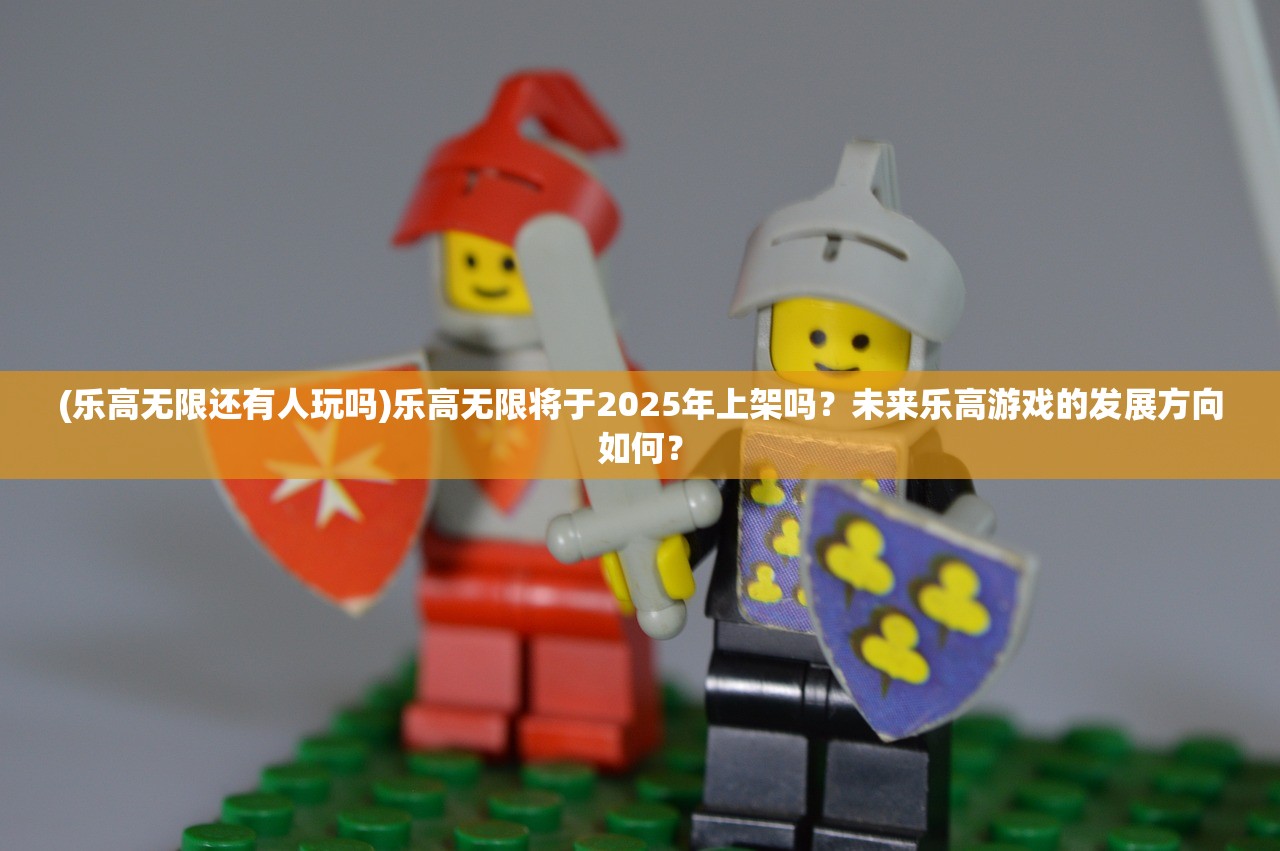 (乐高无限还有人玩吗)乐高无限将于2025年上架吗？未来乐高游戏的发展方向如何？