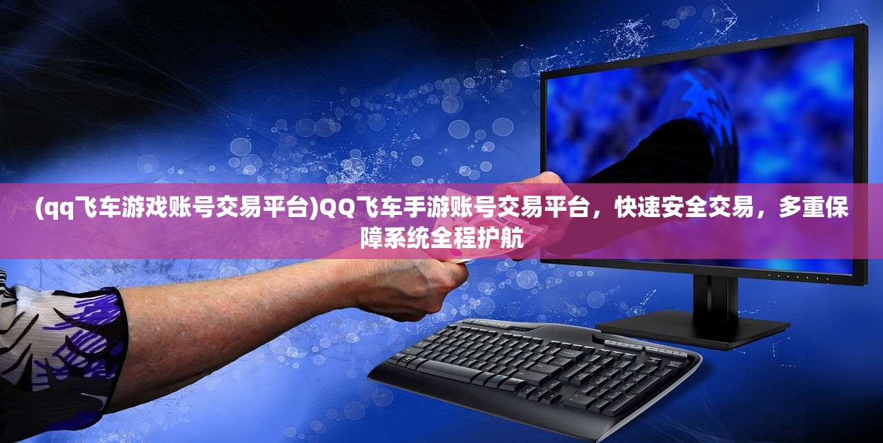(qq飞车游戏账号交易平台)QQ飞车手游账号交易平台，快速安全交易，多重保障系统全程护航