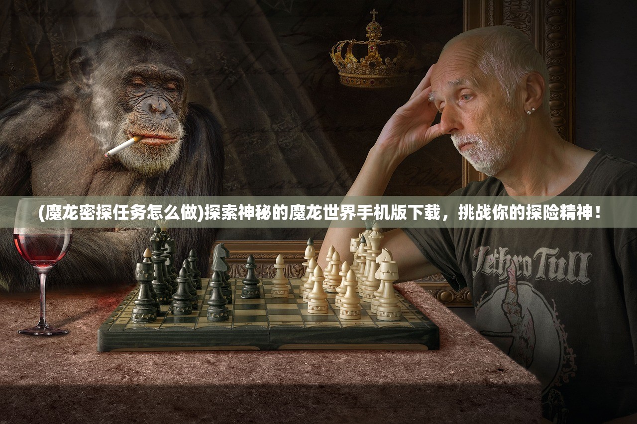 (魔龙密探任务怎么做)探索神秘的魔龙世界手机版下载，挑战你的探险精神！