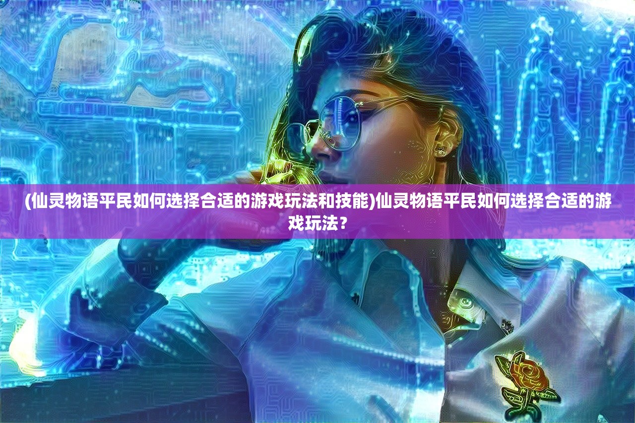 (仙灵物语平民如何选择合适的游戏玩法和技能)仙灵物语平民如何选择合适的游戏玩法？