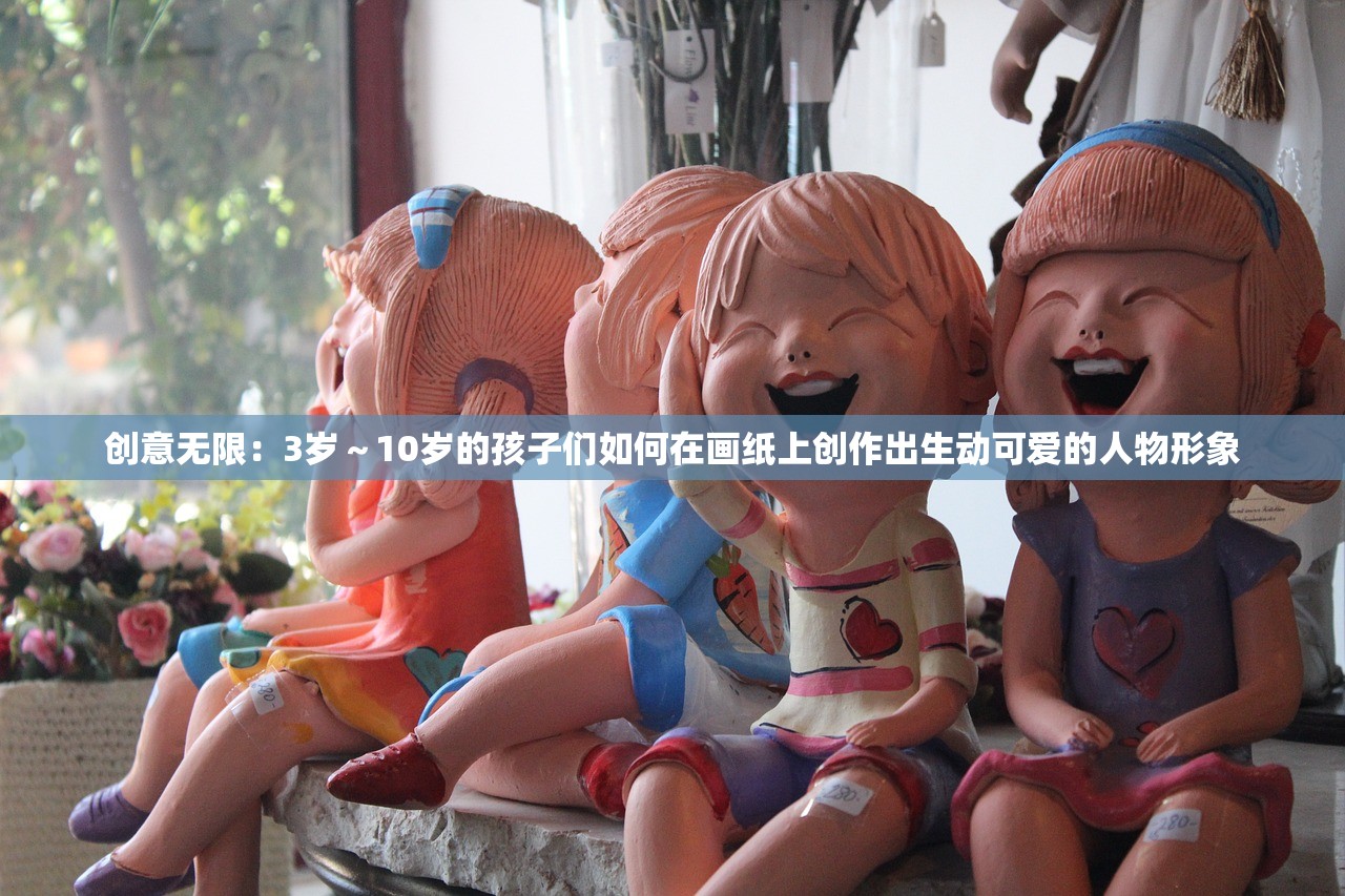 创意无限：3岁～10岁的孩子们如何在画纸上创作出生动可爱的人物形象