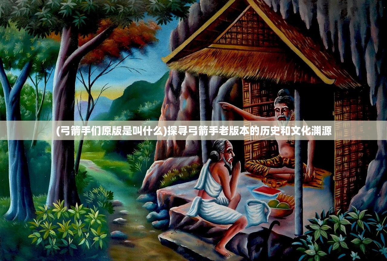 (弓箭手们原版是叫什么)探寻弓箭手老版本的历史和文化渊源