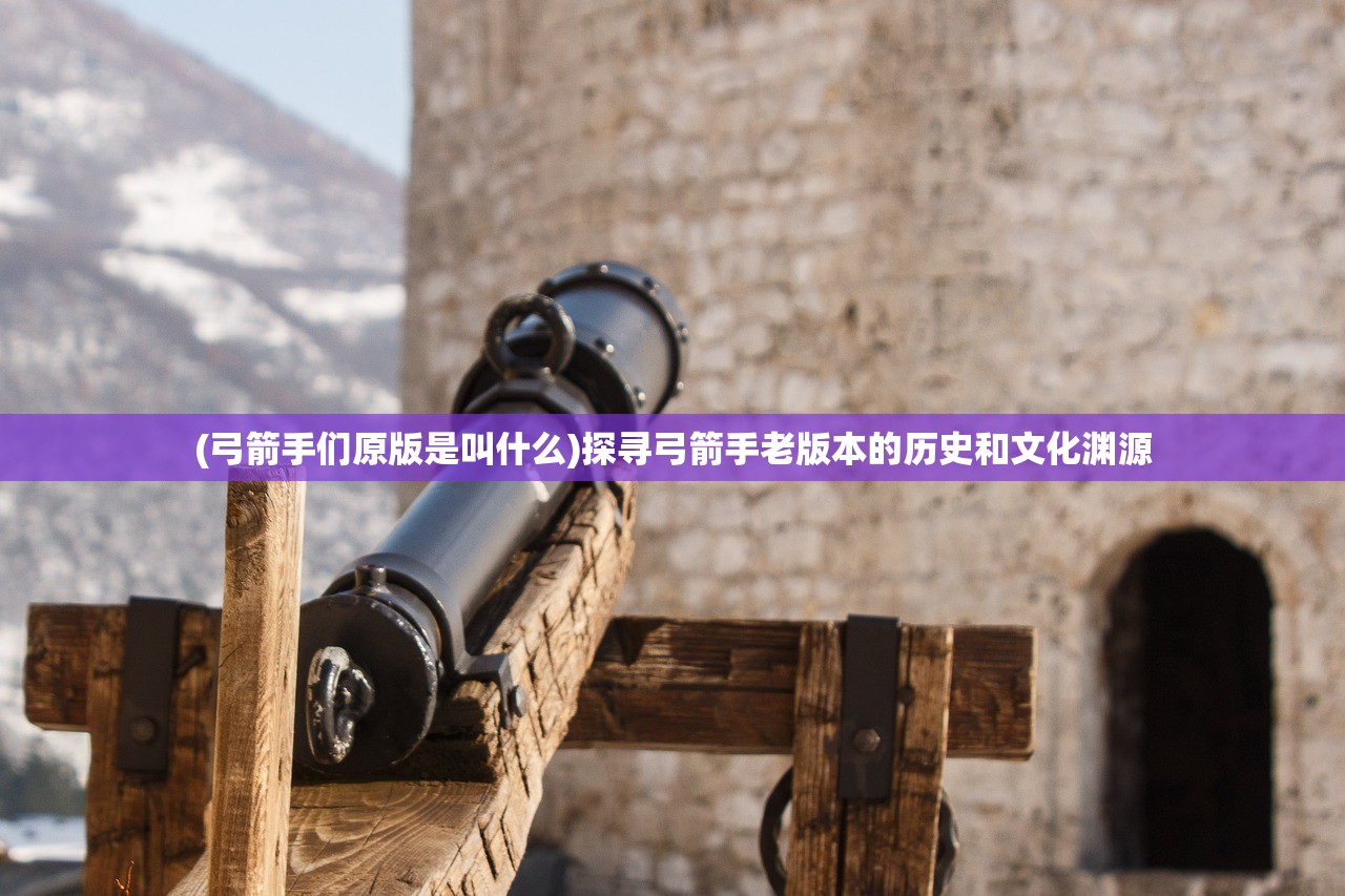 (弓箭手们原版是叫什么)探寻弓箭手老版本的历史和文化渊源