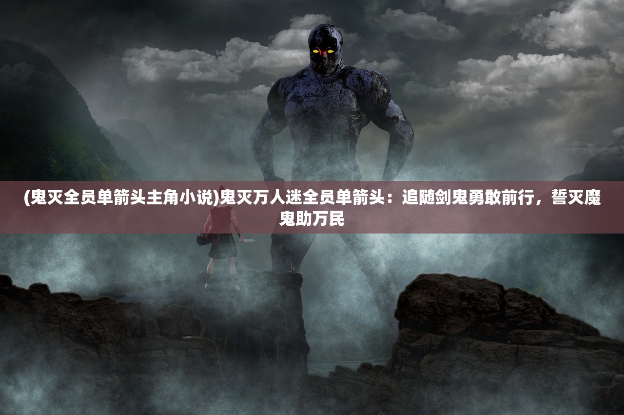 (鬼灭全员单箭头主角小说)鬼灭万人迷全员单箭头：追随剑鬼勇敢前行，誓灭魔鬼助万民