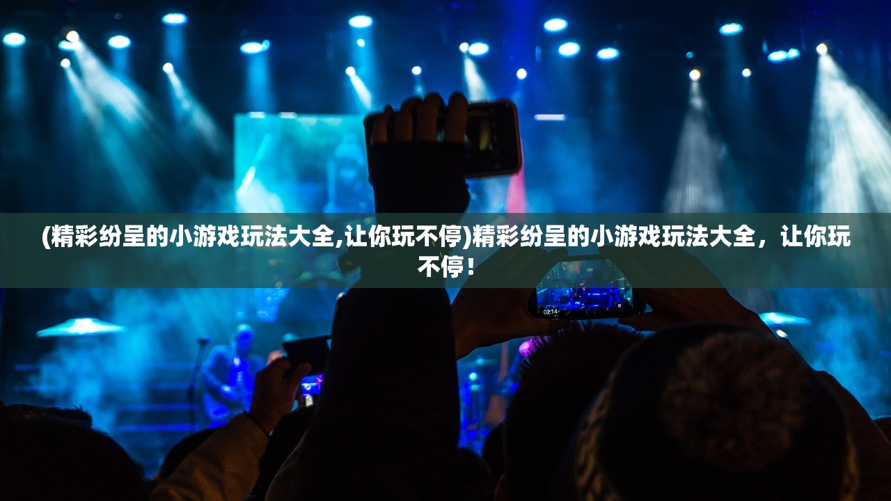 (精彩纷呈的小游戏玩法大全,让你玩不停)精彩纷呈的小游戏玩法大全，让你玩不停！