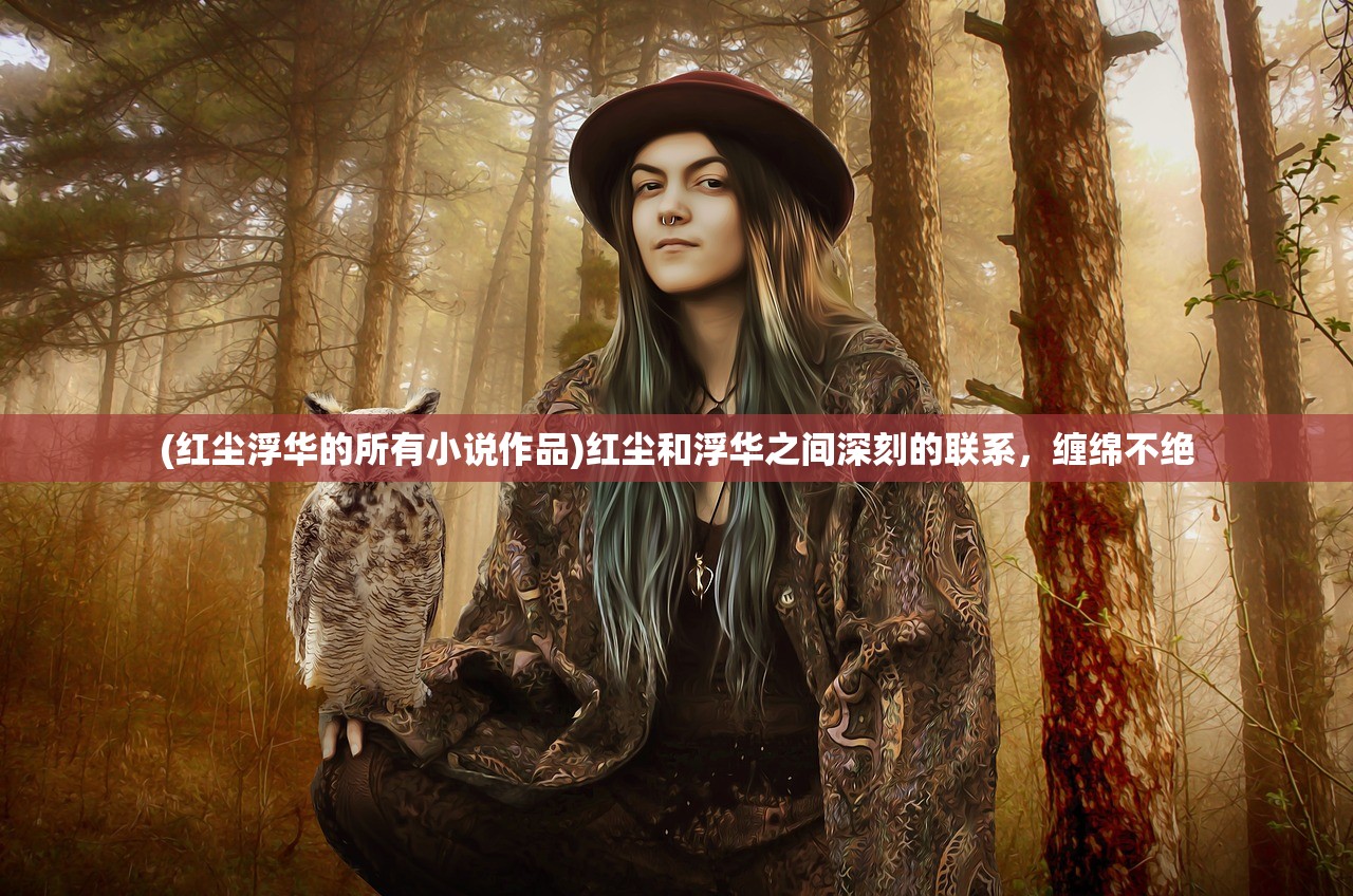(红尘浮华的所有小说作品)红尘和浮华之间深刻的联系，缠绵不绝