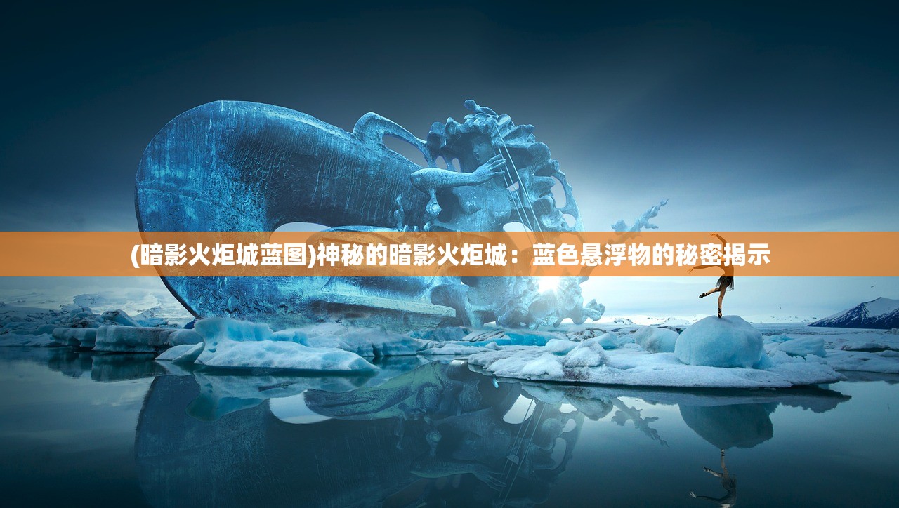 (暗影火炬城蓝图)神秘的暗影火炬城：蓝色悬浮物的秘密揭示