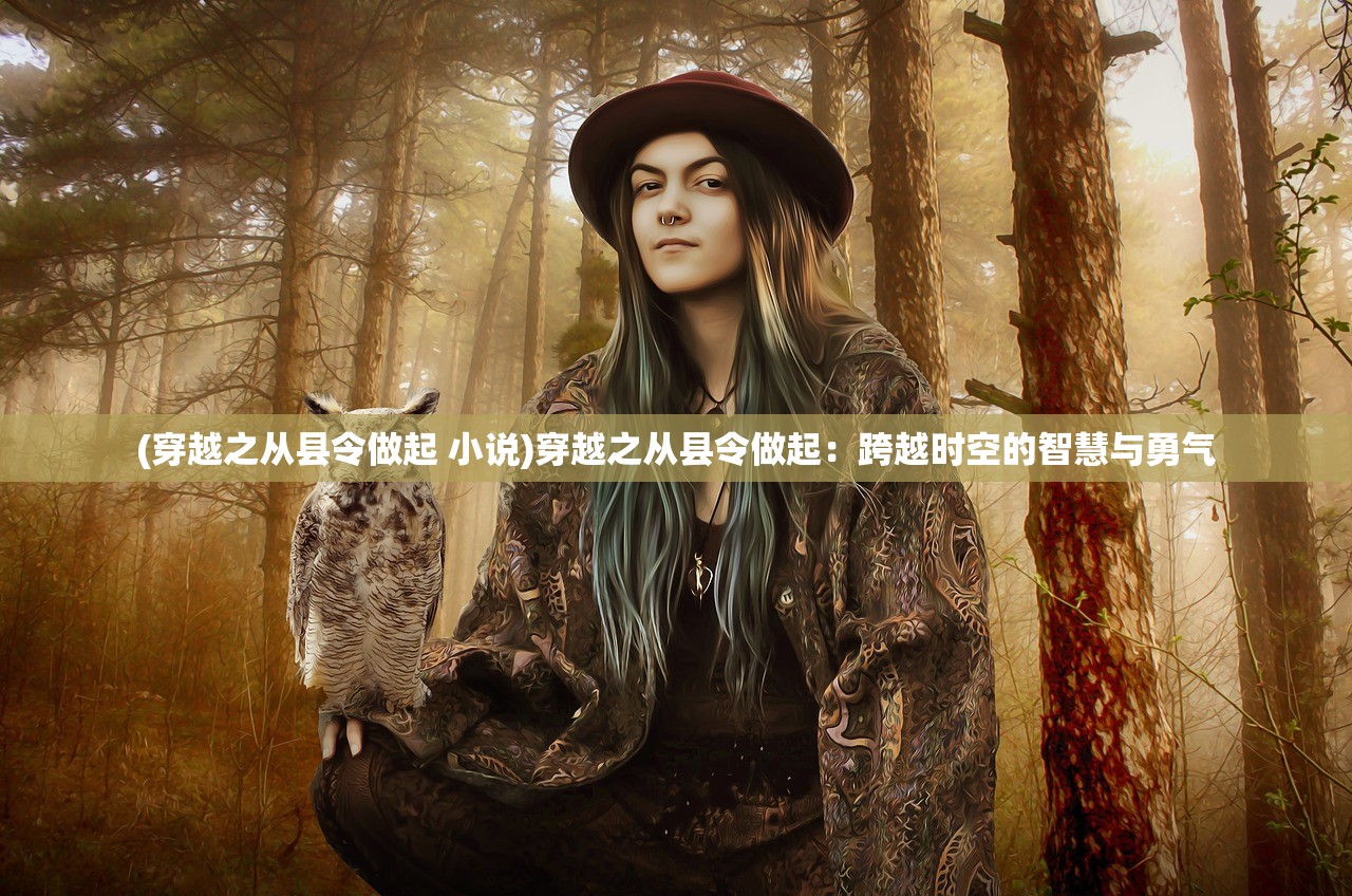 (穿越之从县令做起 小说)穿越之从县令做起:跨越时空的智慧与勇气 (穿越之从县令做起 小说)穿越之从县令做起:跨越时空的智慧与勇气