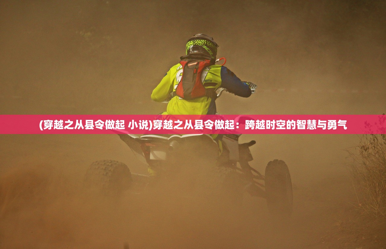 (穿越之从县令做起 小说)穿越之从县令做起:跨越时空的智慧与勇气 (穿越之从县令做起 小说)穿越之从县令做起:跨越时空的智慧与勇气