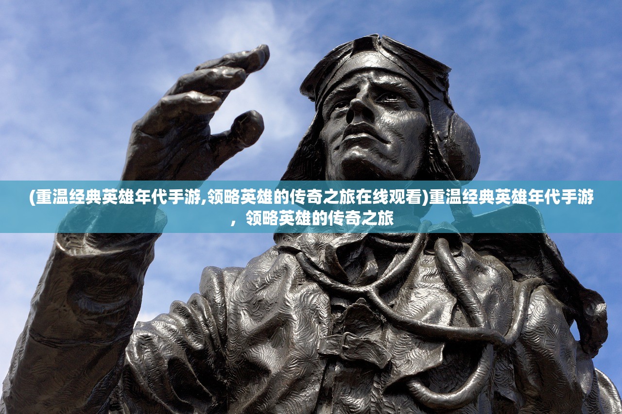 (重温经典英雄年代手游,领略英雄的传奇之旅在线观看)重温经典英雄年代手游，领略英雄的传奇之旅