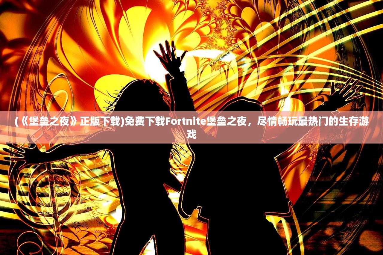 (《堡垒之夜》正版下载)免费下载Fortnite堡垒之夜,尽情畅玩最热门的生存游戏 (《堡垒之夜》正版下载)免费下载Fortnite堡垒之夜,尽情畅玩最热门的生存游戏