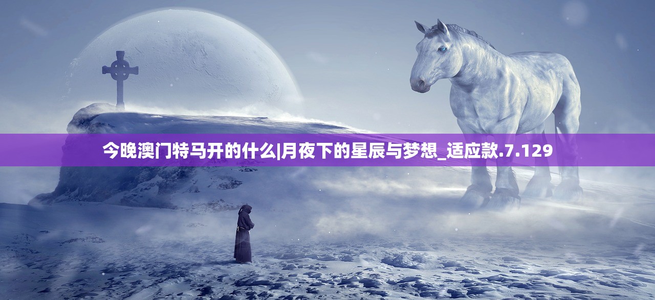 今晚澳门特马开的什么|月夜下的星辰与梦想_适应款.7.129 今晚澳门特马开的什么|月夜下的星辰与梦想_适应款.7.129