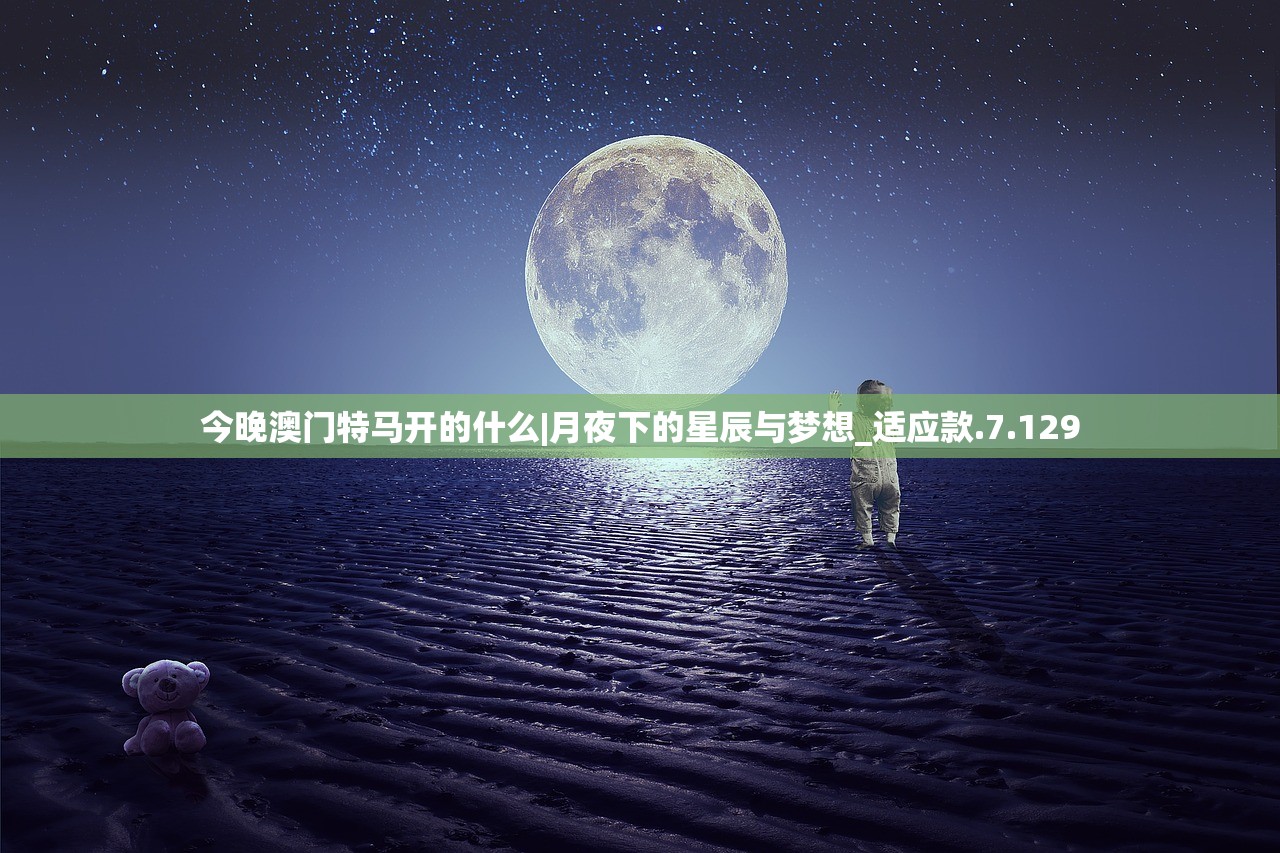 今晚澳门特马开的什么|月夜下的星辰与梦想_适应款.7.129 今晚澳门特马开的什么|月夜下的星辰与梦想_适应款.7.129