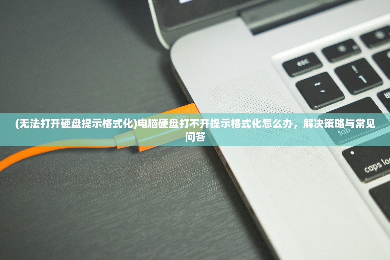 (无法打开硬盘提示格式化)电脑硬盘打不开提示格式化怎么办，解决策略与常见问答