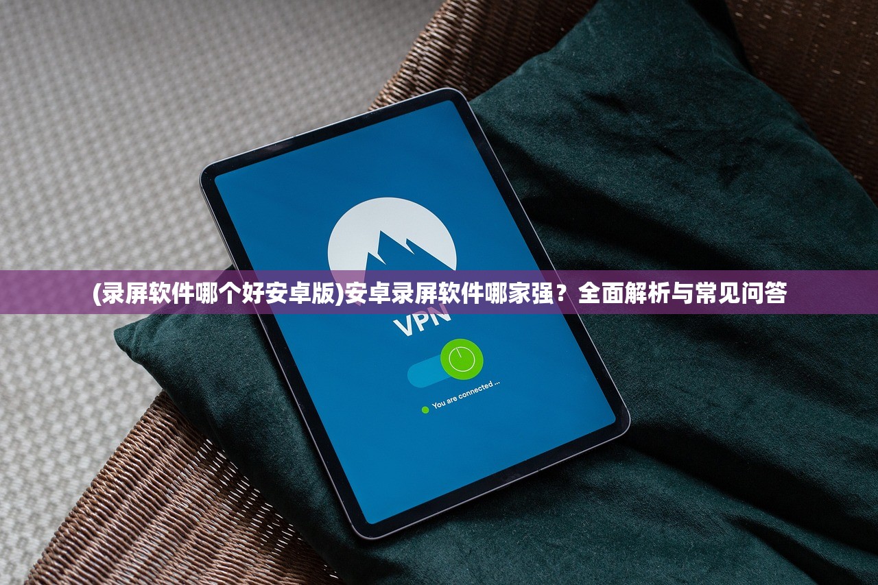 (录屏软件哪个好安卓版)安卓录屏软件哪家强？全面解析与常见问答