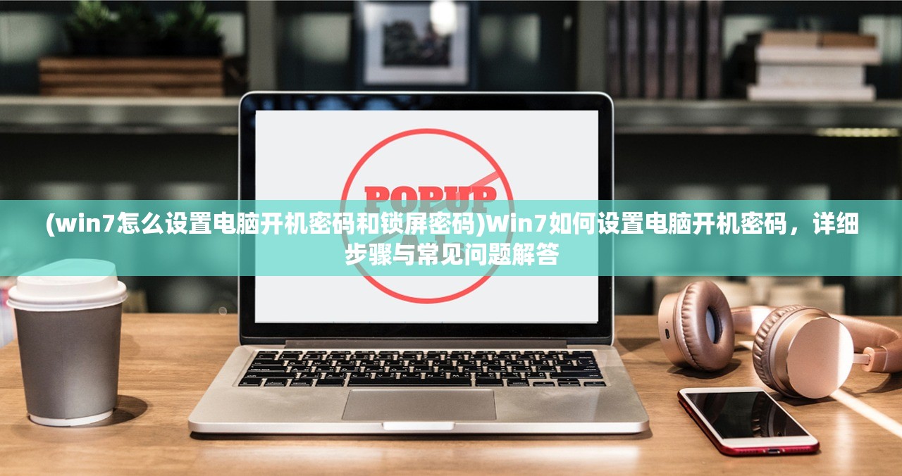 (win7怎么设置电脑开机密码和锁屏密码)Win7如何设置电脑开机密码，详细步骤与常见问题解答