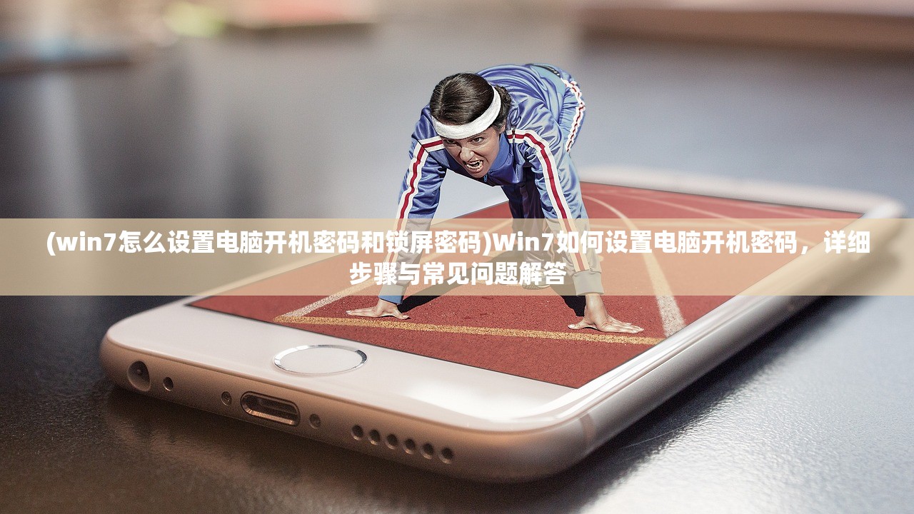 (win7怎么设置电脑开机密码和锁屏密码)Win7如何设置电脑开机密码，详细步骤与常见问题解答