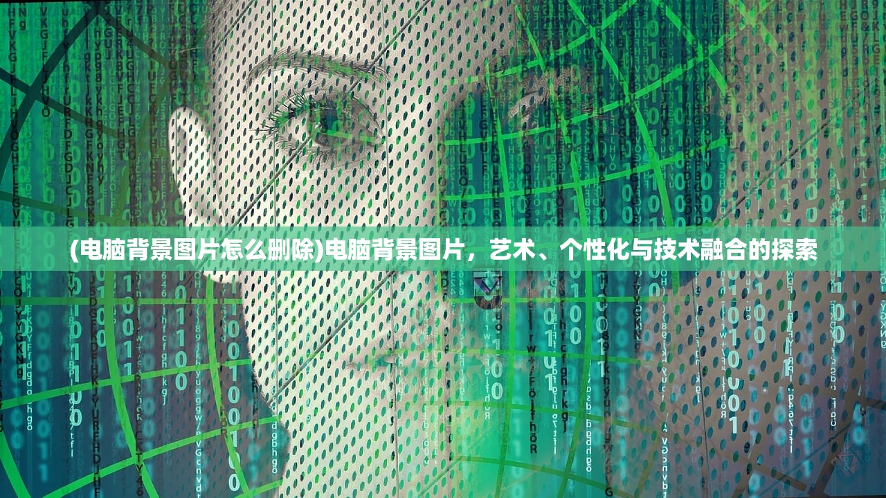 (电脑背景图片怎么删除)电脑背景图片，艺术、个性化与技术融合的探索