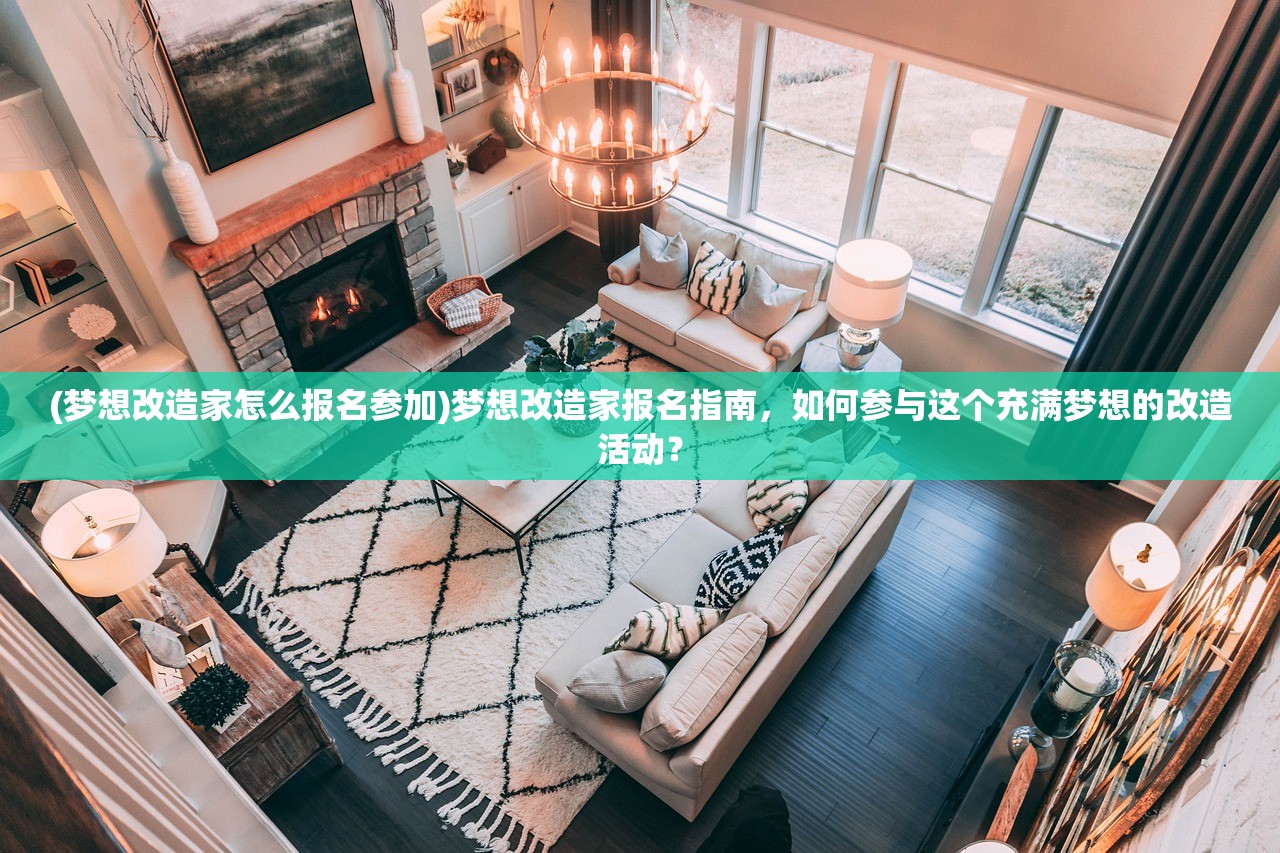 (梦想改造家怎么报名参加)梦想改造家报名指南，如何参与这个充满梦想的改造活动？