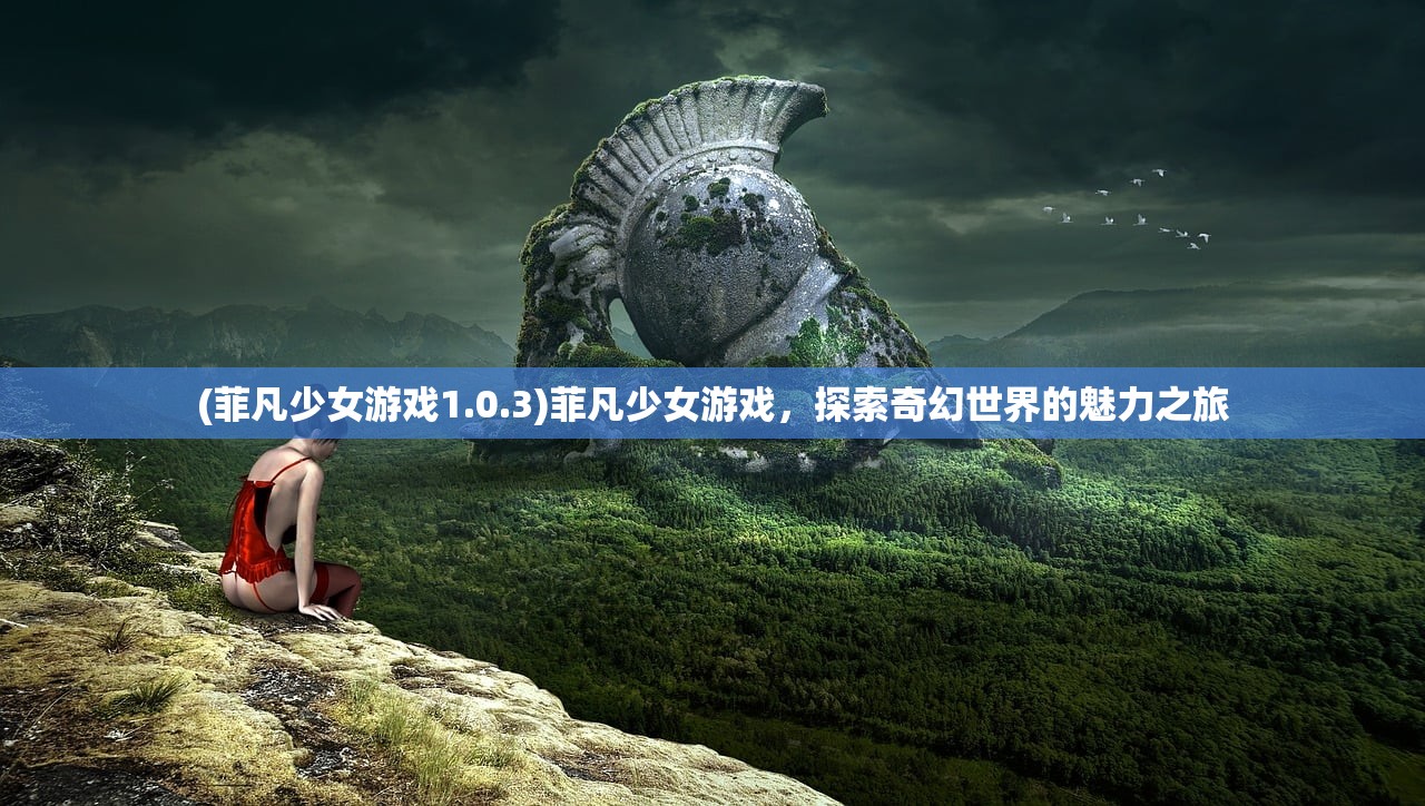 (菲凡少女游戏1.0.3)菲凡少女游戏，探索奇幻世界的魅力之旅