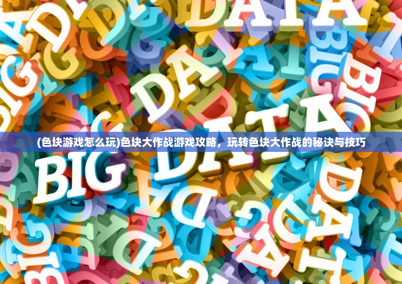 (色块游戏怎么玩)色块大作战游戏攻略，玩转色块大作战的秘诀与技巧