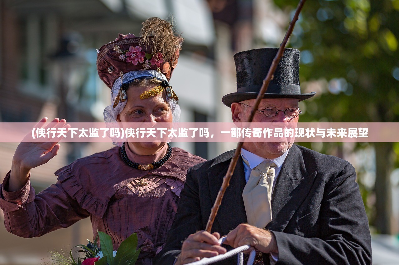 (侠行天下太监了吗)侠行天下太监了吗，一部传奇作品的现状与未来展望