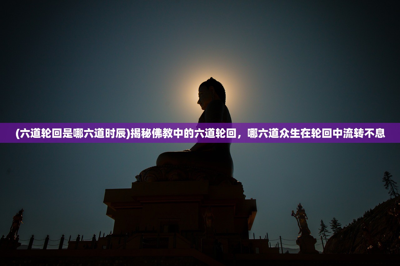 (六道轮回是哪六道时辰)揭秘佛教中的六道轮回，哪六道众生在轮回中流转不息