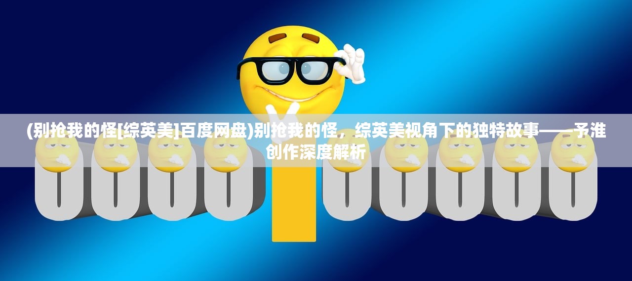 (别抢我的怪[综英美]百度网盘)别抢我的怪，综英美视角下的独特故事——予淮创作深度解析