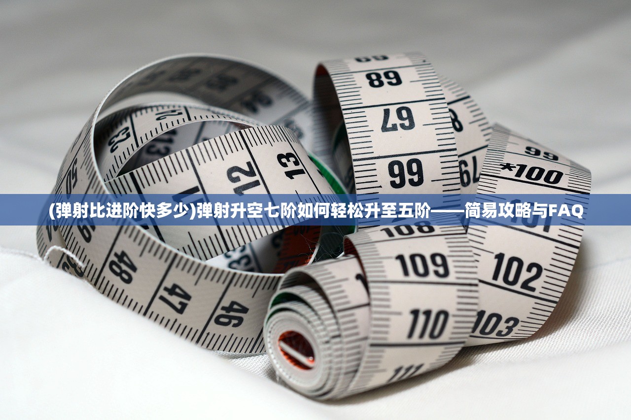(弹射比进阶快多少)弹射升空七阶如何轻松升至五阶——简易攻略与FAQ