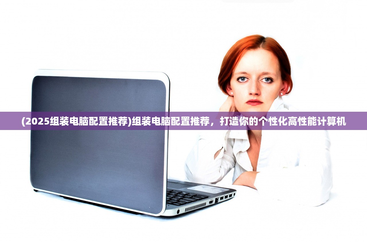 (2025组装电脑配置推荐)组装电脑配置推荐，打造你的个性化高性能计算机