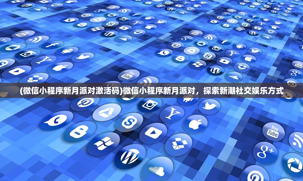 (微信小程序新月派对激活码)微信小程序新月派对，探索新潮社交娱乐方式
