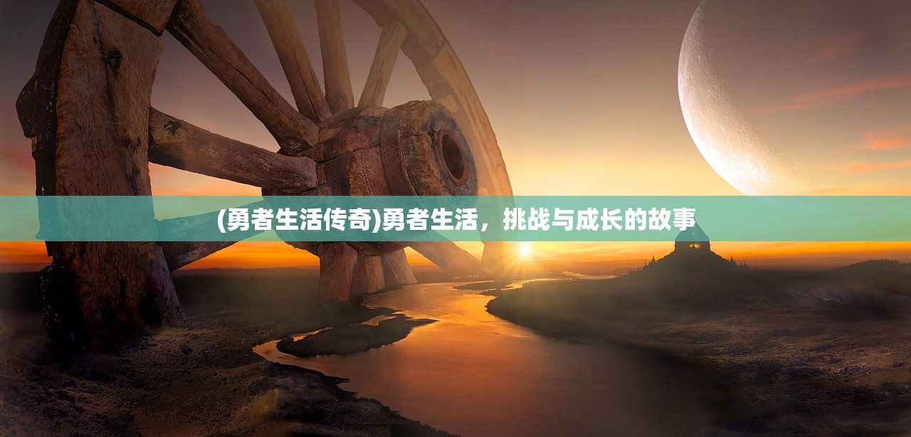 (勇者生活传奇)勇者生活，挑战与成长的故事